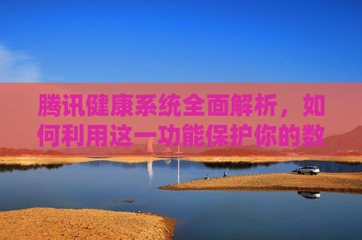 腾讯健康系统全面解析，如何利用这一功能保护你的数字生活-腾讯健康系统多久可以修改一次