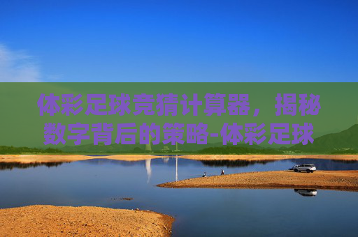 体彩足球竞猜计算器，揭秘数字背后的策略-体彩足球竞猜计算器下载