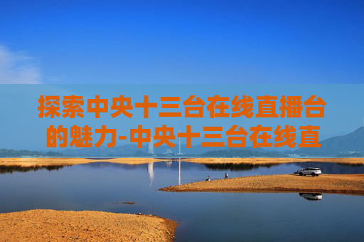 探索中央十三台在线直播台的魅力-中央十三台在线直播台主持人