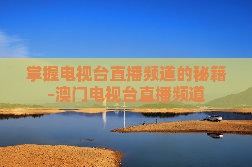 掌握电视台直播频道的秘籍-澳门电视台直播频道