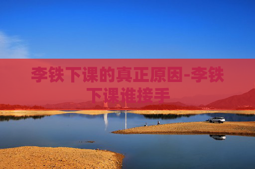李铁下课的真正原因-李铁下课谁接手