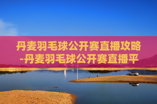 丹麦羽毛球公开赛直播攻略-丹麦羽毛球公开赛直播平台 丹麦羽毛球公开赛直播攻略-丹麦羽毛球公开赛直播平台