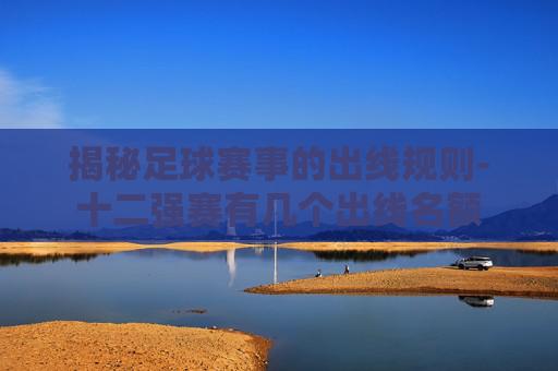 揭秘足球赛事的出线规则-十二强赛有几个出线名额