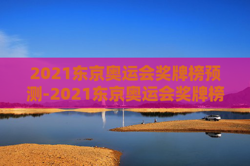2021东京奥运会奖牌榜预测-2021东京奥运会奖牌榜项目