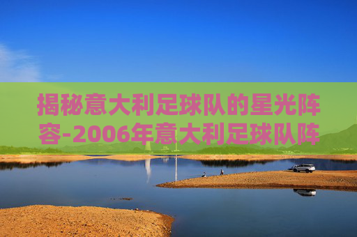 揭秘意大利足球队的星光阵容-2006年意大利足球队阵容