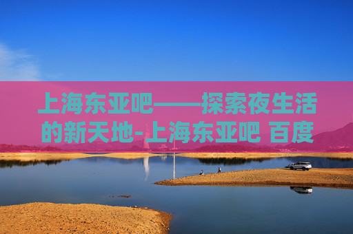 上海东亚吧——探索夜生活的新天地-上海东亚吧 百度贴吧