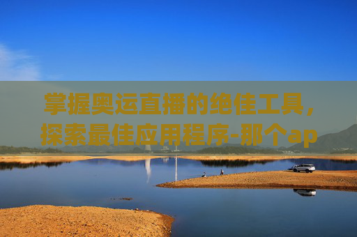 掌握奥运直播的绝佳工具，探索最佳应用程序-那个app可以看奥运会直播的软件