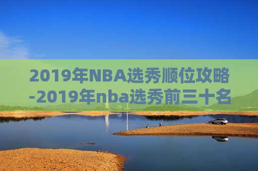 2019年NBA选秀顺位攻略-2019年nba选秀前三十名详细情况