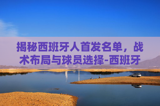 揭秘西班牙人首发名单，战术布局与球员选择-西班牙人首发大名单