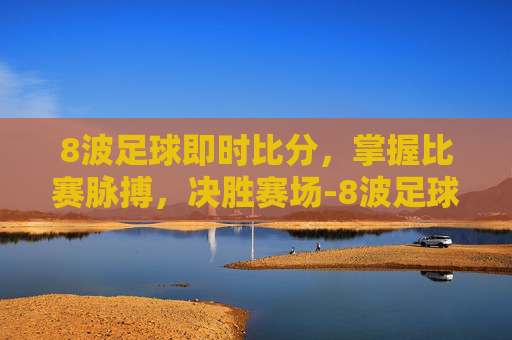 8波足球即时比分，掌握比赛脉搏，决胜赛场-8波足球即时比分旧版赛事