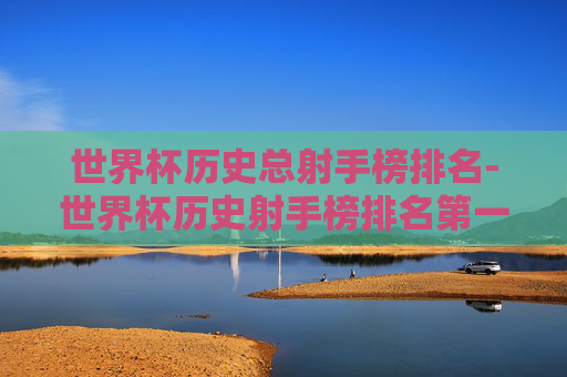 世界杯历史总射手榜排名-世界杯历史射手榜排名第一的是?