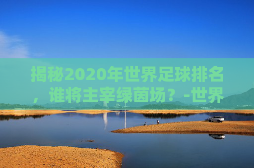 揭秘2020年世界足球排名，谁将主宰绿茵场？-世界足球排名前十