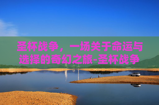 圣杯战争，一场关于命运与选择的奇幻之旅-圣杯战争在线观看免费