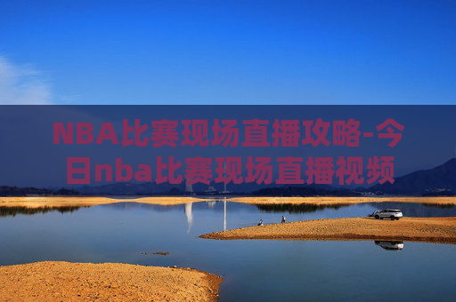 NBA比赛现场直播攻略-今日nba比赛现场直播视频