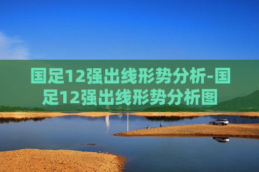 国足12强出线形势分析-国足12强出线形势分析图
