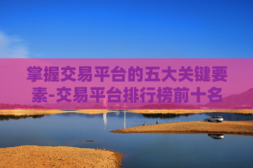 掌握交易平台的五大关键要素-交易平台排行榜前十名