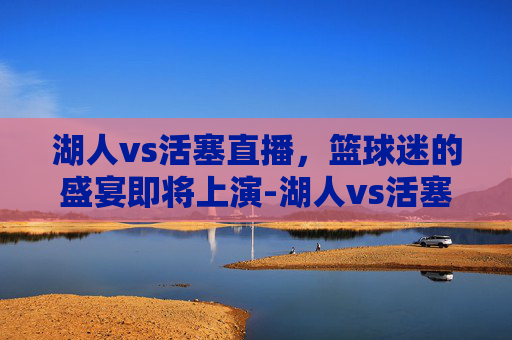湖人vs活塞直播，篮球迷的盛宴即将上演-湖人vs活塞直播在线观看