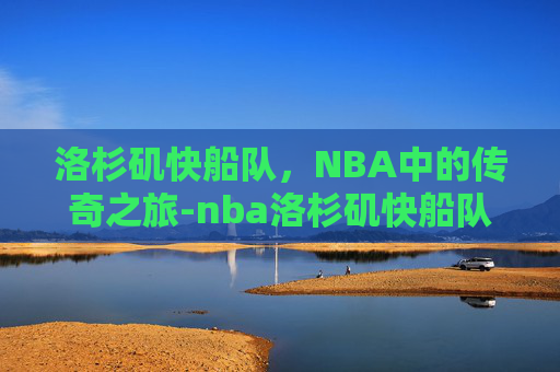 洛杉矶快船队，NBA中的传奇之旅-nba洛杉矶快船队老板是谁