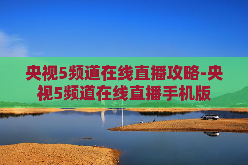 央视5频道在线直播攻略-央视5频道在线直播手机版
