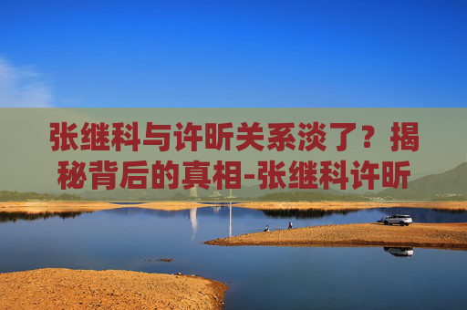 张继科与许昕关系淡了？揭秘背后的真相-张继科许昕关系淡了吗