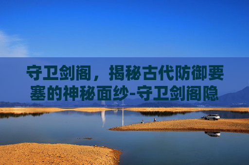 守卫剑阁，揭秘古代防御要塞的神秘面纱-守卫剑阁隐藏英雄密码大全