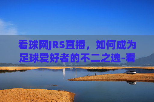 看球网JRS直播，如何成为足球爱好者的不二之选-看球网jrs篮球直播网
