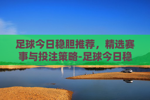足球今日稳胆推荐，精选赛事与投注策略-足球今日稳胆推荐最精准
