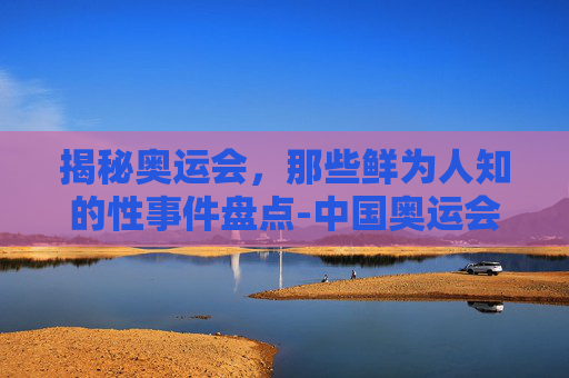 揭秘奥运会，那些鲜为人知的性事件盘点-中国奥运会发生的性事件