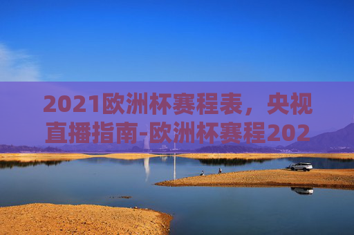 2021欧洲杯赛程表，央视直播指南-欧洲杯赛程2021赛程表央视直播吗今天