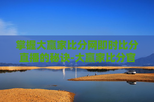 掌握大赢家比分网即时比分直播的秘诀-大赢家比分官网