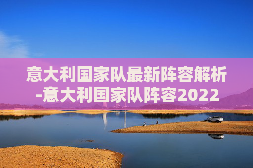 意大利国家队最新阵容解析-意大利国家队阵容2022