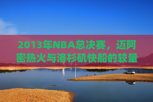 2013年NBA总决赛，迈阿密热火与洛杉矶快船的较量-热火vs快船2013.点击链接进入.org