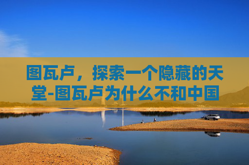 图瓦卢，探索一个隐藏的天堂-图瓦卢为什么不和中国建交