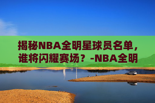 揭秘NBA全明星球员名单，谁将闪耀赛场？-NBA全明星球员名单最新的