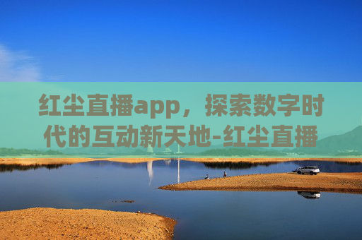 红尘直播app，探索数字时代的互动新天地-红尘直播app下载-红尘直播最新版v5.9.7