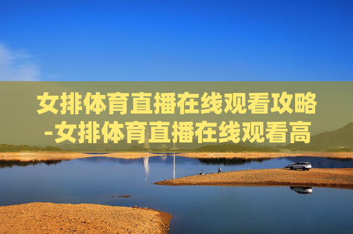 女排体育直播在线观看攻略-女排体育直播在线观看高清