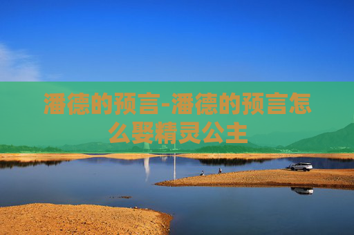 潘德的预言-潘德的预言怎么娶精灵公主
