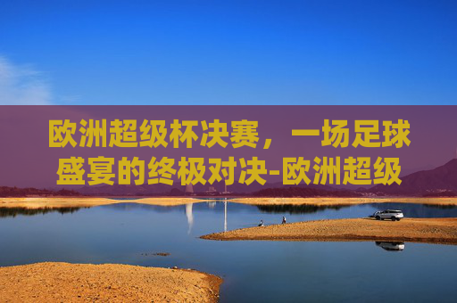 欧洲超级杯决赛，一场足球盛宴的终极对决-欧洲超级杯决赛直播