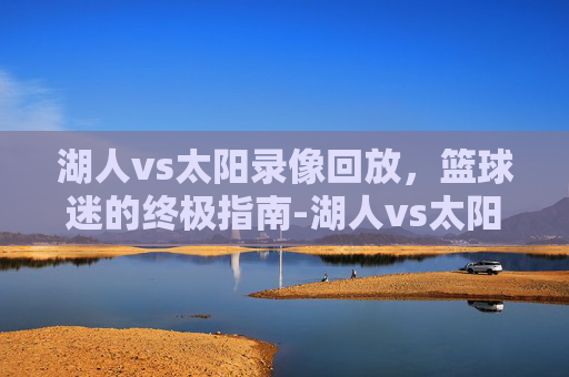 湖人vs太阳录像回放，篮球迷的终极指南-湖人vs太阳录像回放在哪看