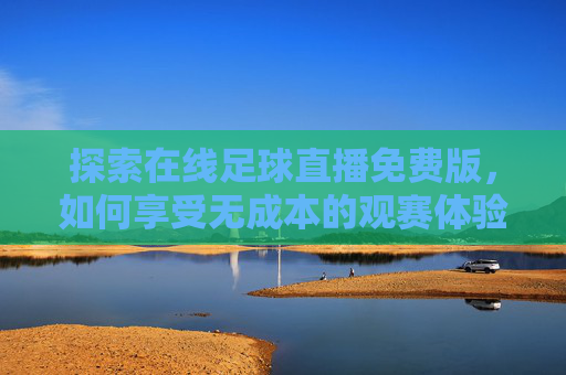 探索在线足球直播免费版，如何享受无成本的观赛体验-在线足球直播免费版下载