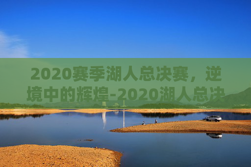 2020赛季湖人总决赛，逆境中的辉煌-2020湖人总决赛视频