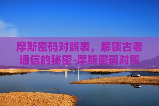 摩斯密码对照表，解锁古老通信的秘密-摩斯密码对照表完整版