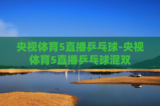 央视体育5直播乒乓球-央视体育5直播乒乓球混双