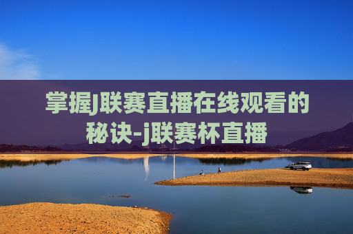 掌握J联赛直播在线观看的秘诀-j联赛杯直播