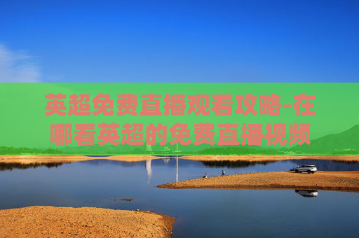 英超免费直播观看攻略-在哪看英超的免费直播视频