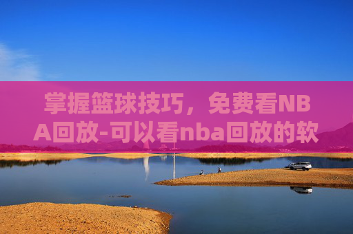 掌握篮球技巧，免费看NBA回放-可以看nba回放的软件免费下载
