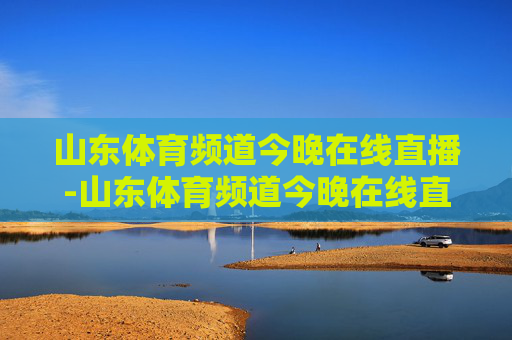 山东体育频道今晚在线直播-山东体育频道今晚在线直播节目