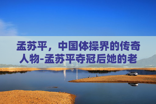 孟苏平，中国体操界的传奇人物-孟苏平夺冠后她的老家