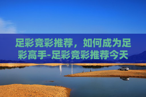 足彩竞彩推荐，如何成为足彩高手-足彩竞彩推荐今天