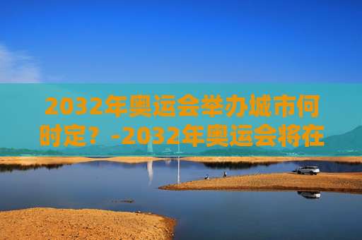 2032年奥运会举办城市何时定？-2032年奥运会将在哪个城市举办?